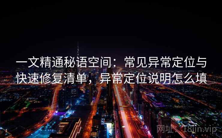一文精通秘语空间:常见异常定位与快速修复清单,异常定位说明怎么填 一文精通秘语空间:常见异常定位与快速修复清单,异常定位说明怎么填
