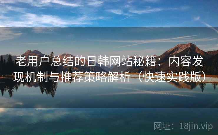 老用户总结的日韩网站秘籍：内容发现机制与推荐策略解析（快速实践版）