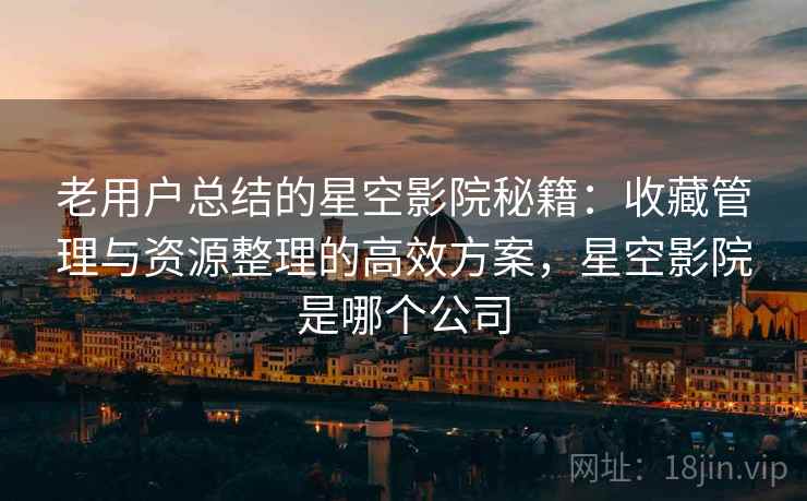 老用户总结的星空影院秘籍：收藏管理与资源整理的高效方案，星空影院是哪个公司