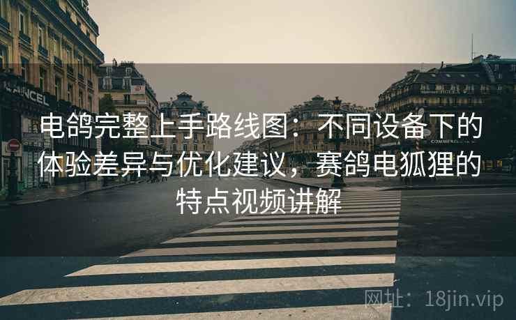 电鸽完整上手路线图：不同设备下的体验差异与优化建议，赛鸽电狐狸的特点视频讲解