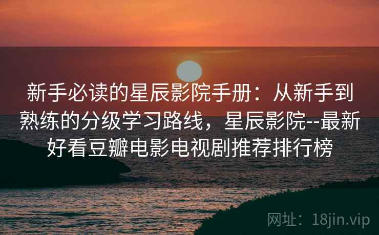 新手必读的星辰影院手册:从新手到熟练的分级学习路线,星辰影院--最新好看豆瓣电影电视剧推荐排行榜 新手必读的星辰影院手册:从新手到熟练的分级学习路线,星辰影院--最新好看豆瓣电影电视剧推荐排行榜