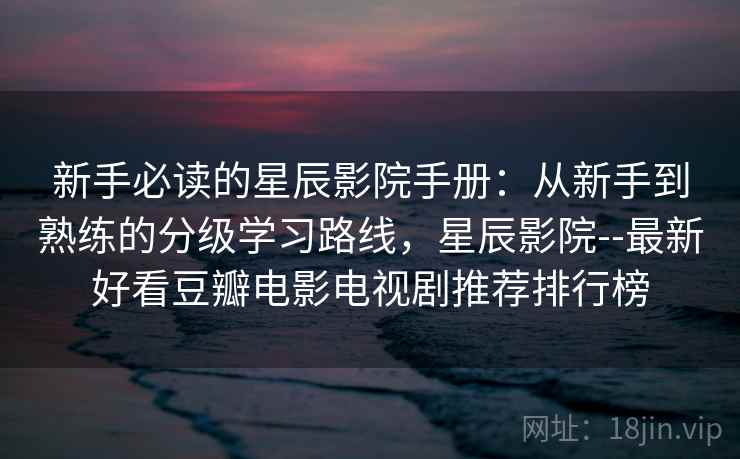 新手必读的星辰影院手册:从新手到熟练的分级学习路线,星辰影院--最新好看豆瓣电影电视剧推荐排行榜 新手必读的星辰影院手册:从新手到熟练的分级学习路线,星辰影院--最新好看豆瓣电影电视剧推荐排行榜