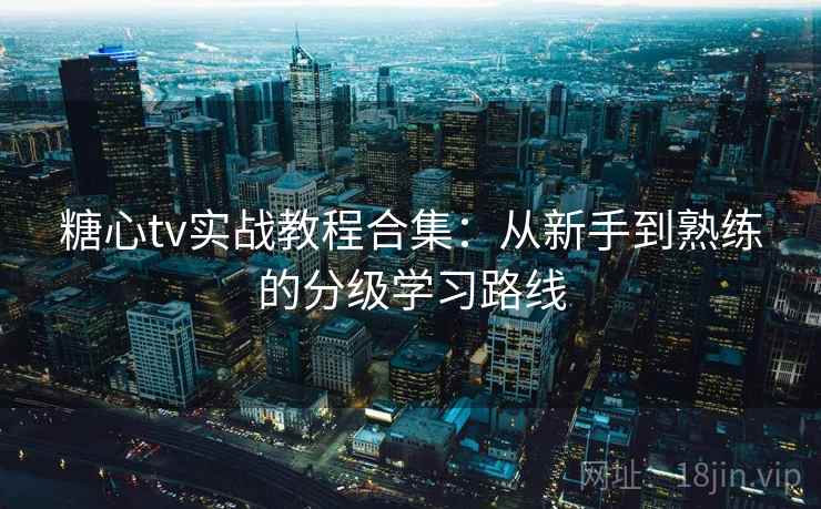 糖心tv实战教程合集：从新手到熟练的分级学习路线