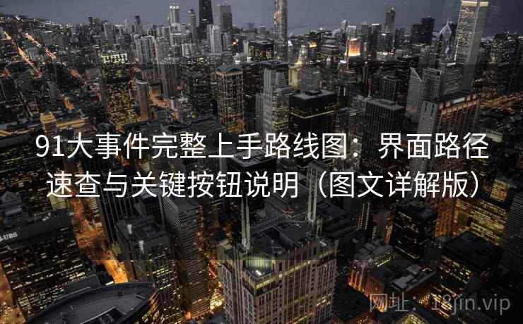91大事件完整上手路线图:界面路径速查与关键按钮说明(图文详解版) 91大事件完整上手路线图:界面路径速查与关键按钮说明(图文详解版)