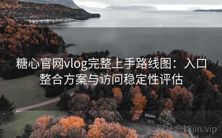 糖心官网vlog完整上手路线图:入口整合方案与访问稳定性评估 糖心官网vlog完整上手路线图:入口整合方案与访问稳定性评估