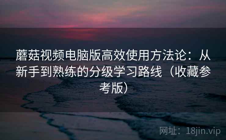 蘑菇视频电脑版高效使用方法论：从新手到熟练的分级学习路线（收藏参考版）