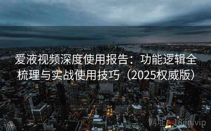 爱液视频深度使用报告：功能逻辑全梳理与实战使用技巧（2025权威版）