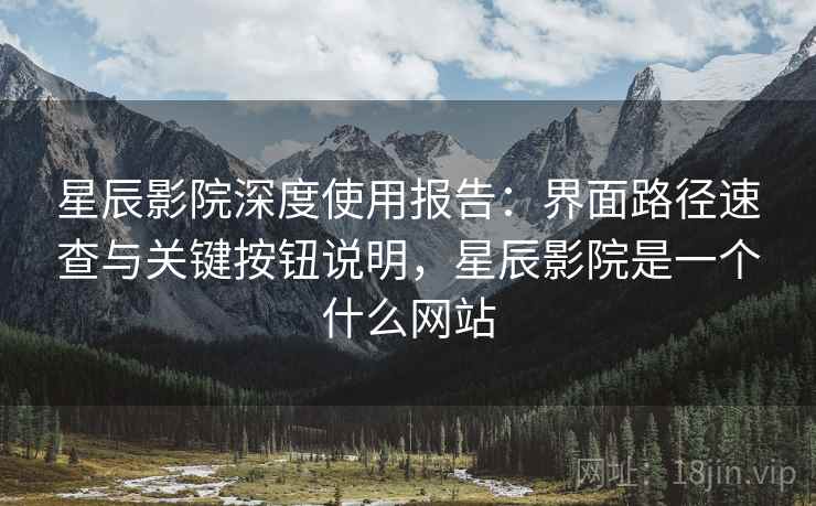 星辰影院深度使用报告：界面路径速查与关键按钮说明，星辰影院是一个什么网站