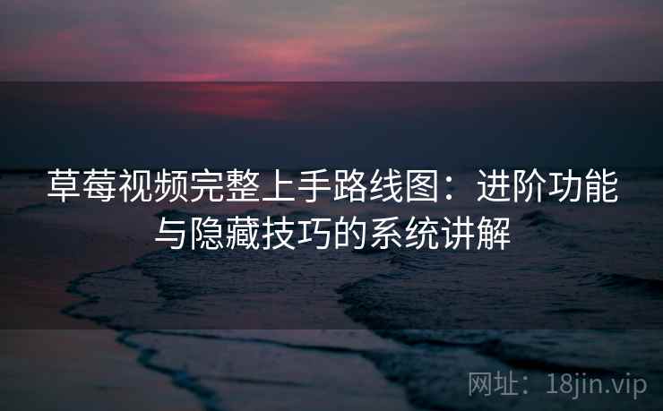 草莓视频完整上手路线图：进阶功能与隐藏技巧的系统讲解