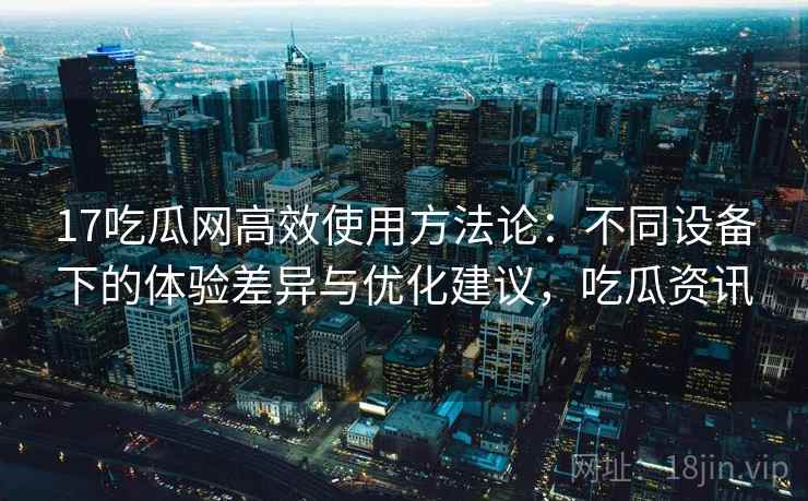 17吃瓜网高效使用方法论：不同设备下的体验差异与优化建议，吃瓜资讯