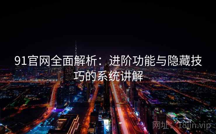 91官网全面解析:进阶功能与隐藏技巧的系统讲解 91官网全面解析:进阶功能与隐藏技巧的系统讲解