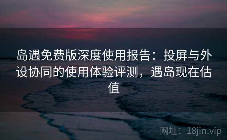 岛遇免费版深度使用报告：投屏与外设协同的使用体验评测，遇岛现在估值