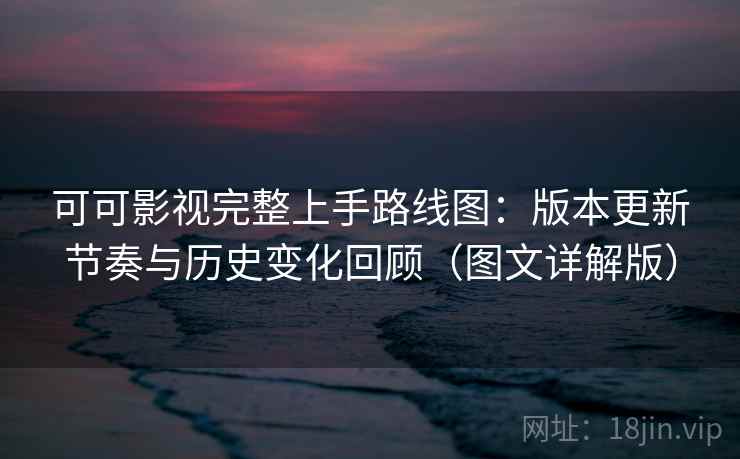 可可影视完整上手路线图:版本更新节奏与历史变化回顾(图文详解版) 可可影视完整上手路线图:版本更新节奏与历史变化回顾(图文详解版)