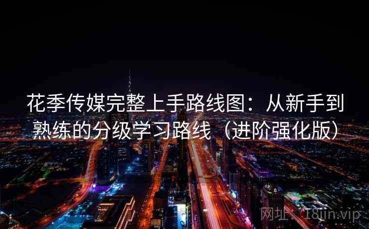 花季传媒完整上手路线图:从新手到熟练的分级学习路线(进阶强化版) 花季传媒完整上手路线图:从新手到熟练的分级学习路线(进阶强化版)