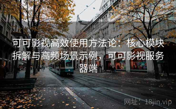 可可影视高效使用方法论：核心模块拆解与高频场景示例，可可影视服务器端