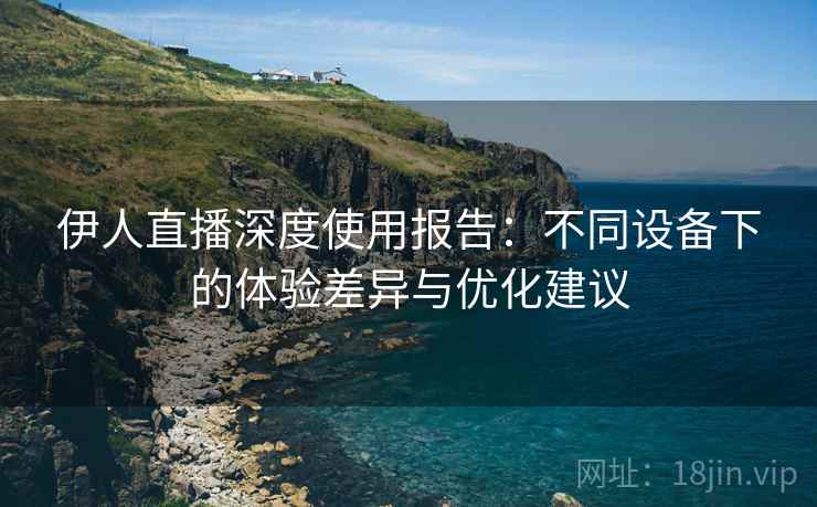 伊人直播深度使用报告：不同设备下的体验差异与优化建议