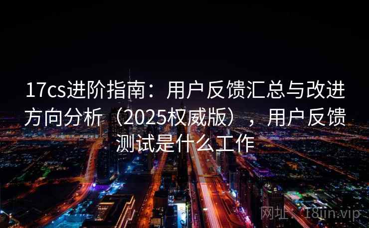 17cs进阶指南：用户反馈汇总与改进方向分析（2025权威版），用户反馈测试是什么工作