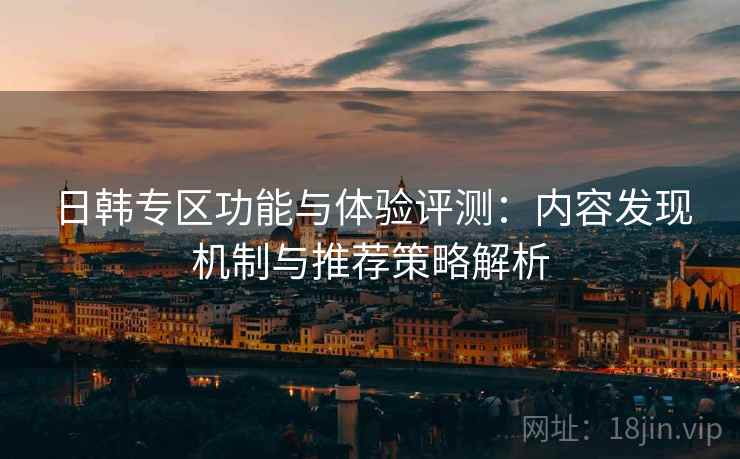 日韩专区功能与体验评测：内容发现机制与推荐策略解析