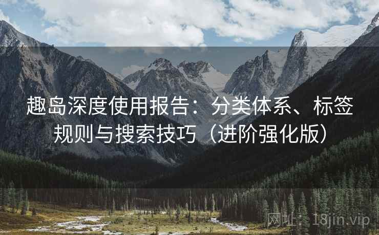 趣岛深度使用报告：分类体系、标签规则与搜索技巧（进阶强化版）