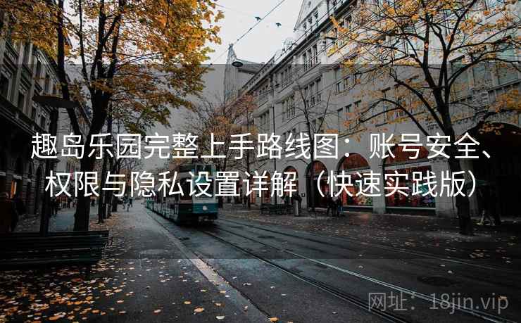 趣岛乐园完整上手路线图：账号安全、权限与隐私设置详解（快速实践版）