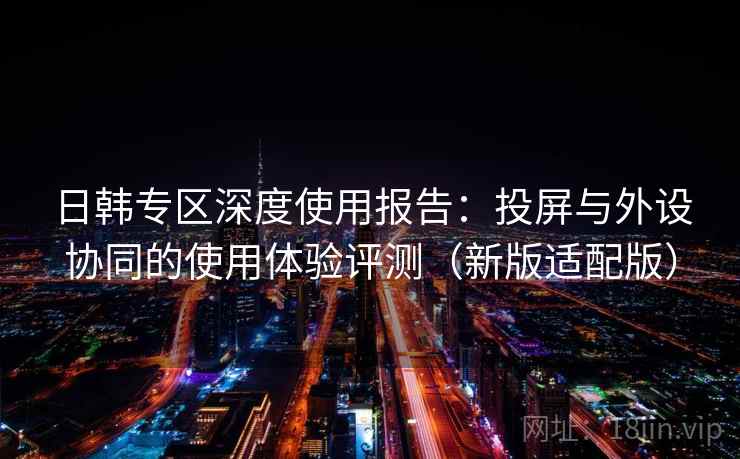 日韩专区深度使用报告：投屏与外设协同的使用体验评测（新版适配版）