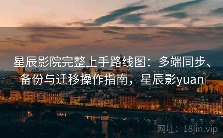 星辰影院完整上手路线图：多端同步、备份与迁移操作指南，星辰影yuan