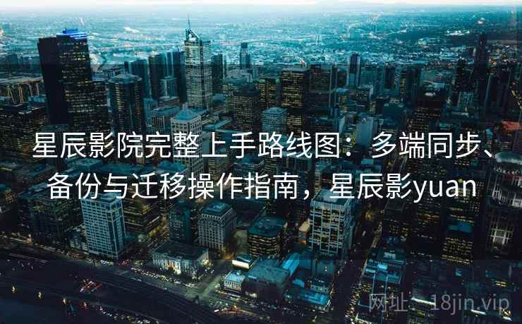 星辰影院完整上手路线图：多端同步、备份与迁移操作指南，星辰影yuan