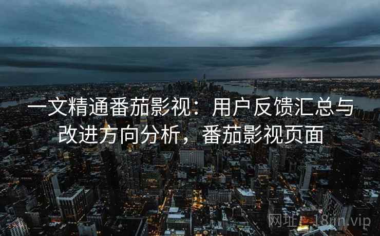 一文精通番茄影视:用户反馈汇总与改进方向分析,番茄影视页面 一文精通番茄影视:用户反馈汇总与改进方向分析,番茄影视页面