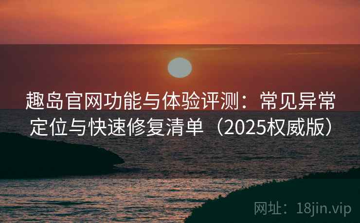 趣岛官网功能与体验评测：常见异常定位与快速修复清单（2025权威版）