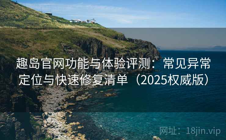趣岛官网功能与体验评测：常见异常定位与快速修复清单（2025权威版）