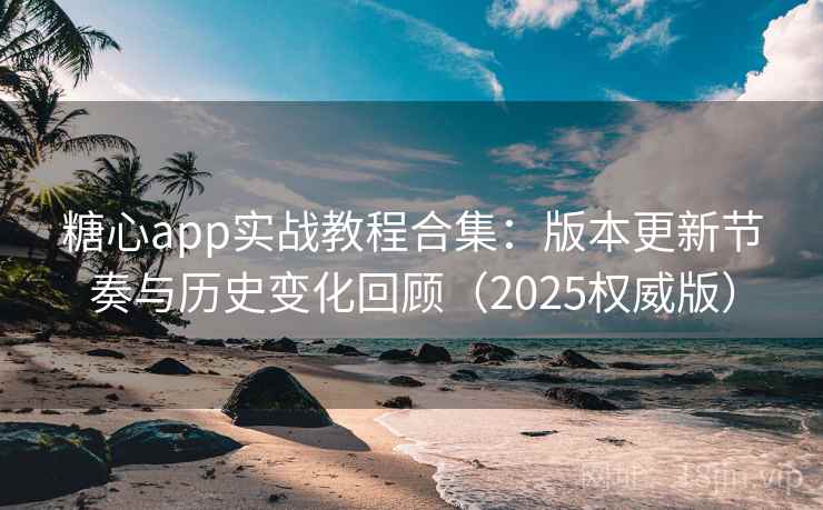 糖心app实战教程合集：版本更新节奏与历史变化回顾（2025权威版）