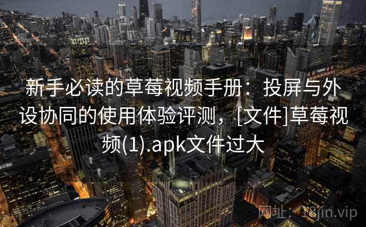 新手必读的草莓视频手册：投屏与外设协同的使用体验评测，[文件]草莓视频(1).apk文件过大