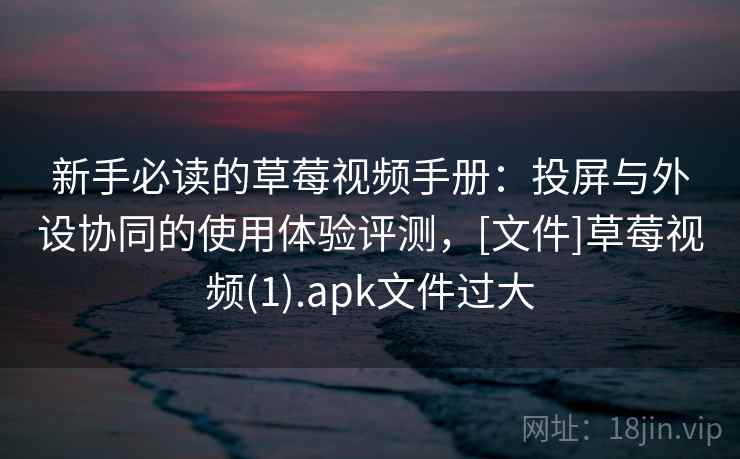 新手必读的草莓视频手册：投屏与外设协同的使用体验评测，[文件]草莓视频(1).apk文件过大
