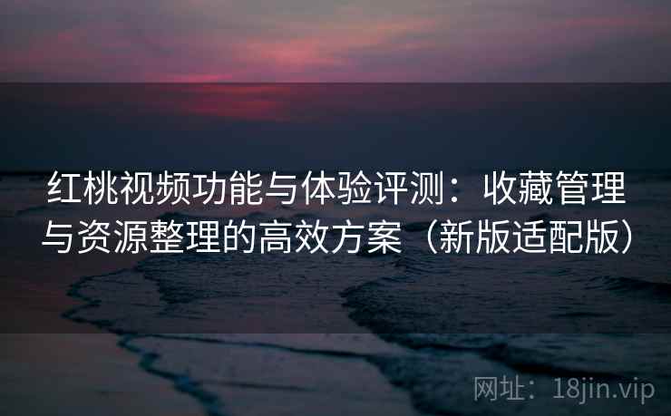 红桃视频功能与体验评测：收藏管理与资源整理的高效方案（新版适配版）