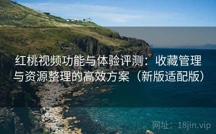 红桃视频功能与体验评测：收藏管理与资源整理的高效方案（新版适配版）