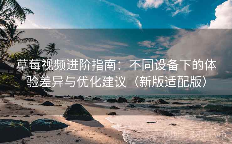 草莓视频进阶指南：不同设备下的体验差异与优化建议（新版适配版）