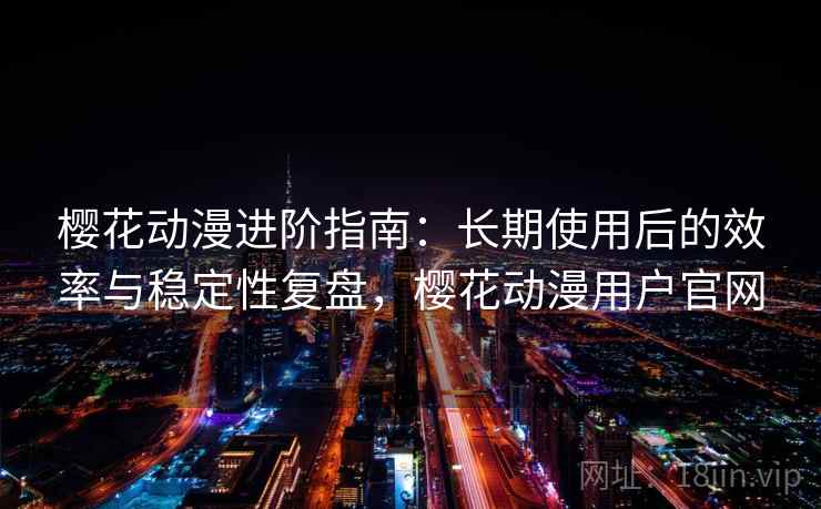 樱花动漫进阶指南:长期使用后的效率与稳定性复盘,樱花动漫用户官网 樱花动漫进阶指南:长期使用后的效率与稳定性复盘,樱花动漫用户官网