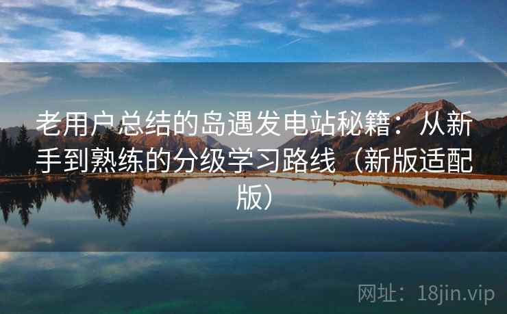老用户总结的岛遇发电站秘籍:从新手到熟练的分级学习路线(新版适配版) 老用户总结的岛遇发电站秘籍:从新手到熟练的分级学习路线(新版适配版)
