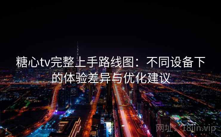 糖心tv完整上手路线图：不同设备下的体验差异与优化建议