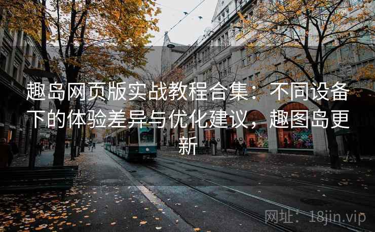趣岛网页版实战教程合集：不同设备下的体验差异与优化建议，趣图岛更新