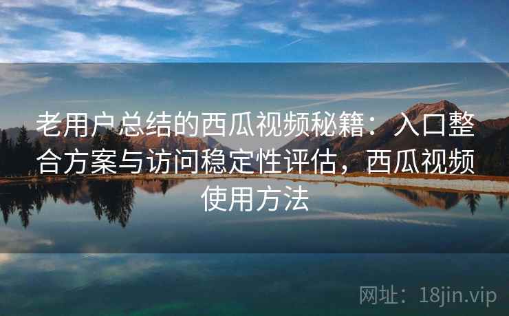 老用户总结的西瓜视频秘籍:入口整合方案与访问稳定性评估,西瓜视频使用方法 老用户总结的西瓜视频秘籍:入口整合方案与访问稳定性评估,西瓜视频使用方法
