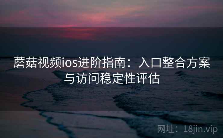 蘑菇视频ios进阶指南：入口整合方案与访问稳定性评估