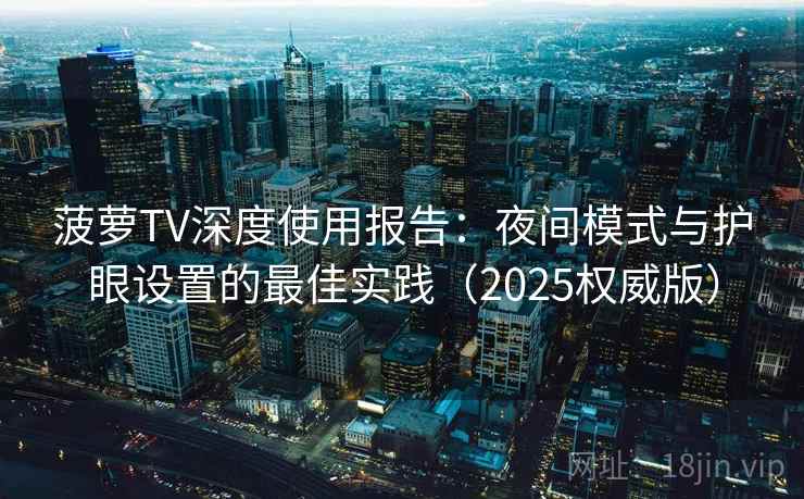 菠萝TV深度使用报告:夜间模式与护眼设置的最佳实践(2025权威版) 菠萝TV深度使用报告:夜间模式与护眼设置的最佳实践(2025权威版)