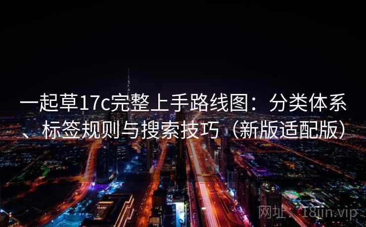 一起草17c完整上手路线图：分类体系、标签规则与搜索技巧（新版适配版）