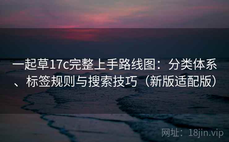 一起草17c完整上手路线图：分类体系、标签规则与搜索技巧（新版适配版）