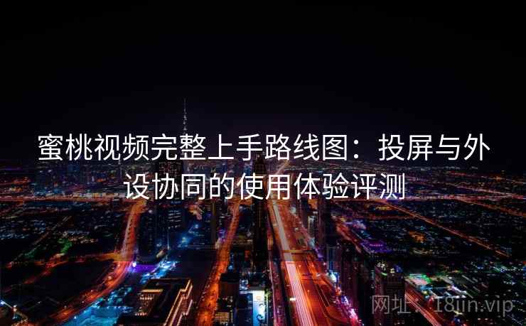 蜜桃视频完整上手路线图：投屏与外设协同的使用体验评测