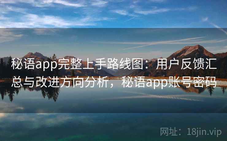 秘语app完整上手路线图：用户反馈汇总与改进方向分析，秘语app账号密码