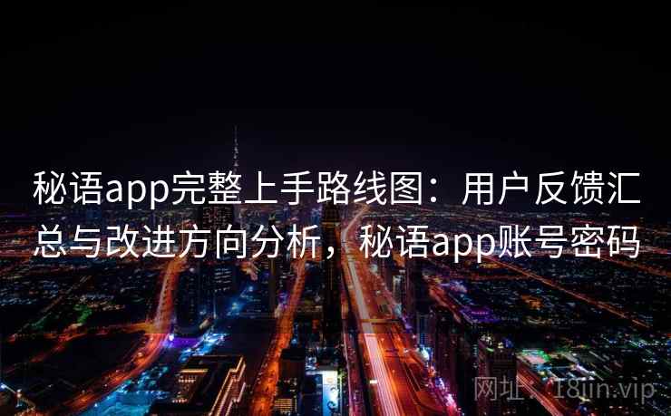 秘语app完整上手路线图：用户反馈汇总与改进方向分析，秘语app账号密码