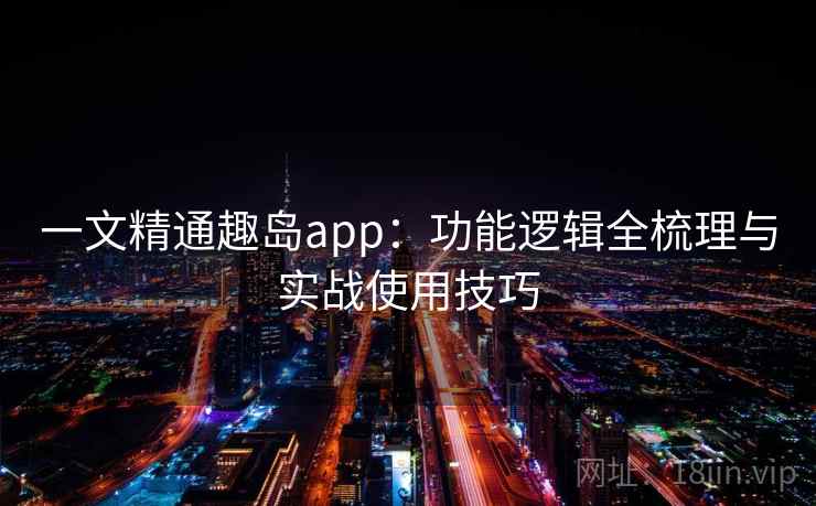 一文精通趣岛app：功能逻辑全梳理与实战使用技巧