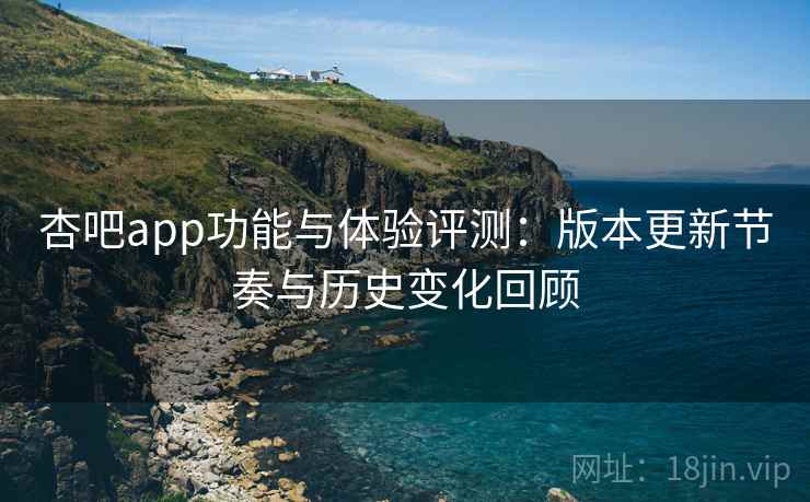杏吧app功能与体验评测：版本更新节奏与历史变化回顾